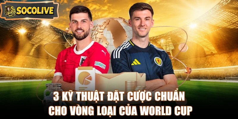 3 kỹ thuật đặt cược chuẩn cho vòng loại của World Cup