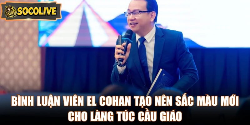 Bình luận viên El Cohan tạo nên sắc màu mới cho làng túc cầu giáo 