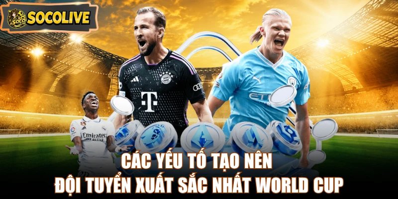 Các yếu tố tạo nên đội tuyển xuất sắc nhất World Cup