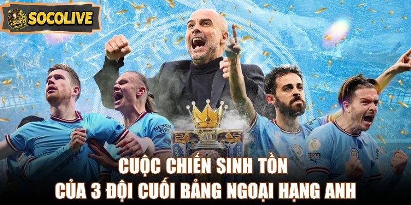 Cuộc chiến sinh tồn của 3 đội cuối bảng Ngoại hạng Anh 