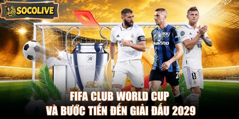 FIFA Club World Cup và bước tiến đến giải đấu 2029