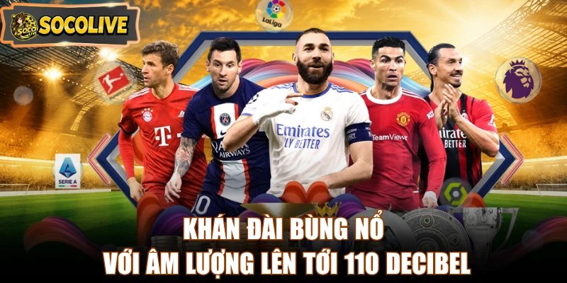Khán đài bùng nổ với âm lượng lên tới 110 decibel