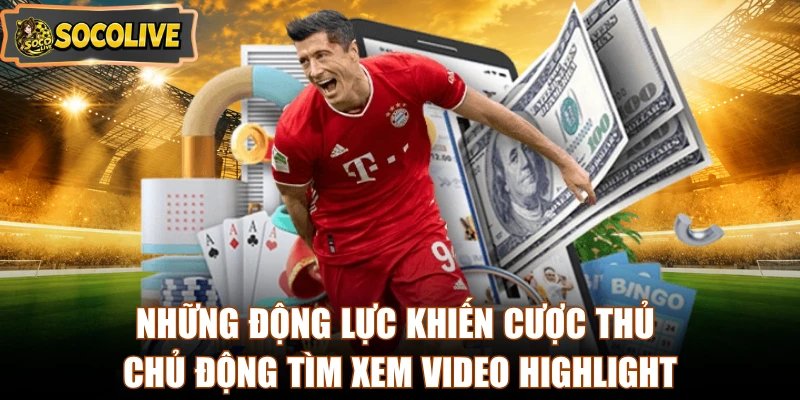Những động lực khiến cược thủ chủ động tìm xem video highlight