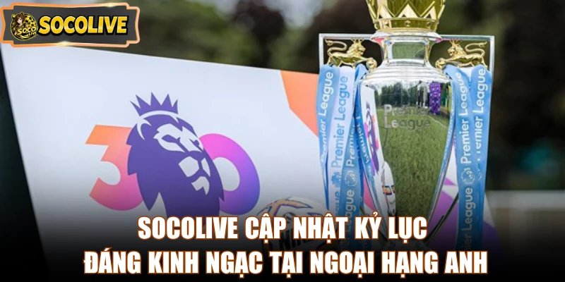 Socolive cập nhật kỷ lục đáng kinh ngạc tại Ngoại hạng Anh