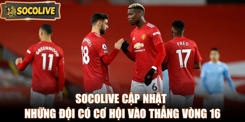 Socolive cập nhật những đội có cơ hội vào thẳng vòng 16