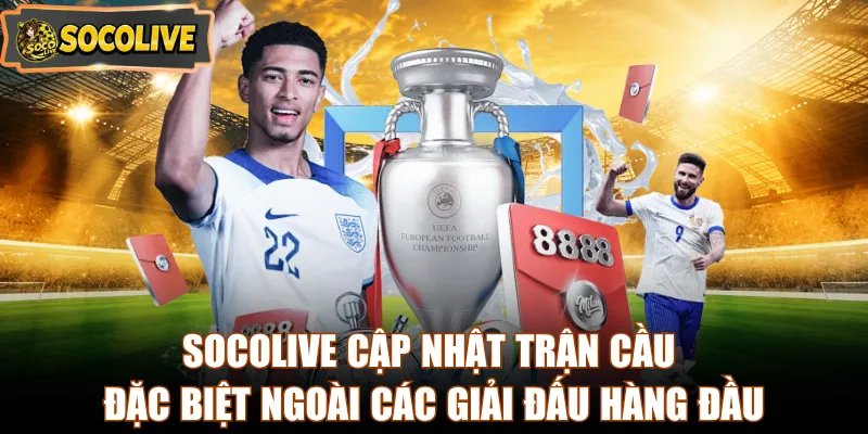 Socolive cập nhật trận cầu đặc biệt ngoài các giải đấu hàng đầu