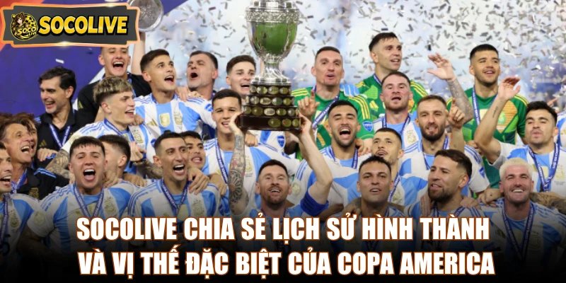 Socolive chia sẻ lịch sử hình thành và vị thế đặc biệt của Copa America