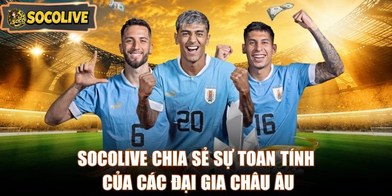 Socolive chia sẻ sự toan tính của các đại gia châu Âu