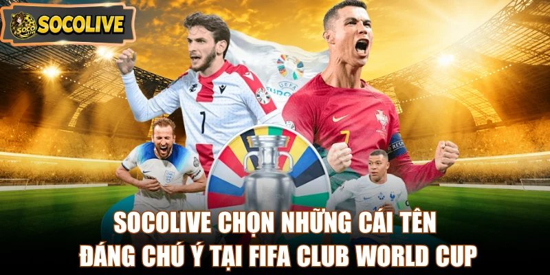 Socolive chọn những cái tên đáng chú ý tại FIFA Club World Cup
