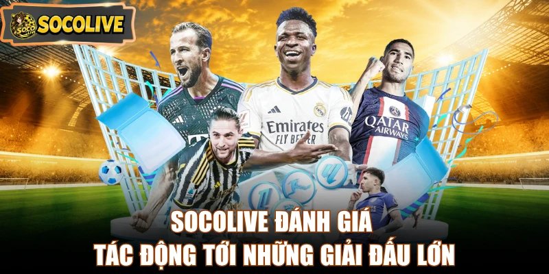 Socolive đánh giá tác động tới những giải đấu lớn