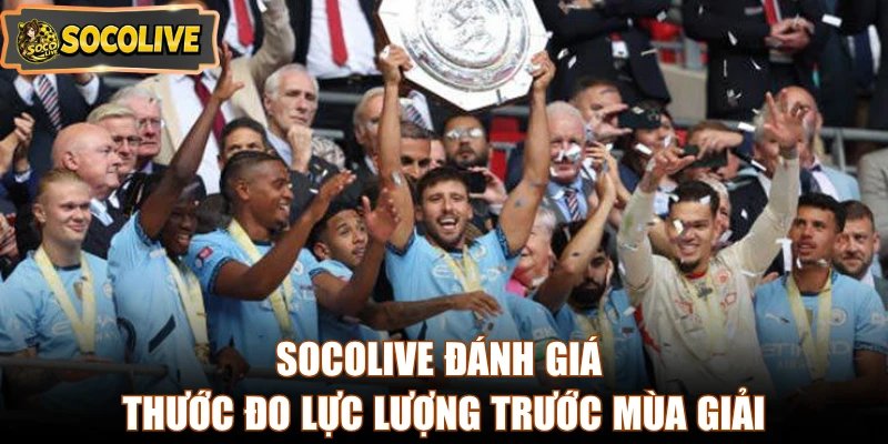 Socolive đánh giá thước đo lực lượng trước mùa giải