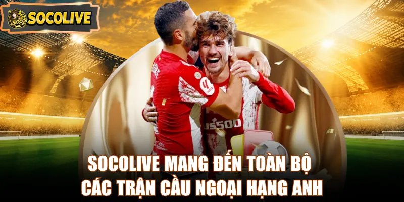 Socolive mang đến toàn bộ các trận cầu Ngoại Hạng Anh