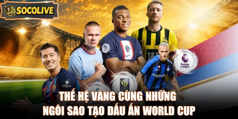 Thế hệ vàng cùng những ngôi sao tạo dấu ấn World Cup