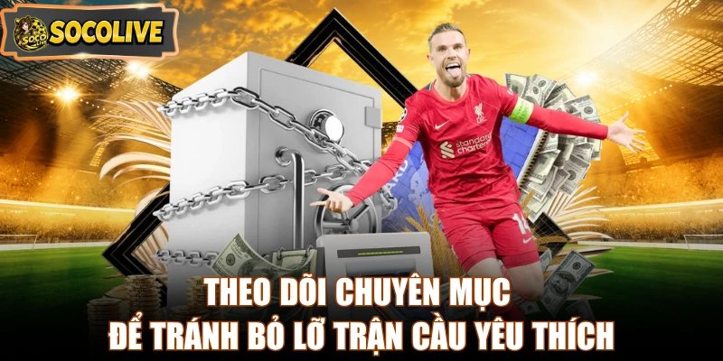 Theo dõi chuyên mục để tránh bỏ lỡ trận cầu yêu thích