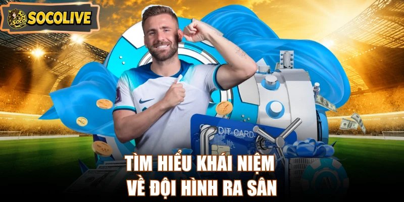 Tìm hiểu khái niệm về đội hình ra sân