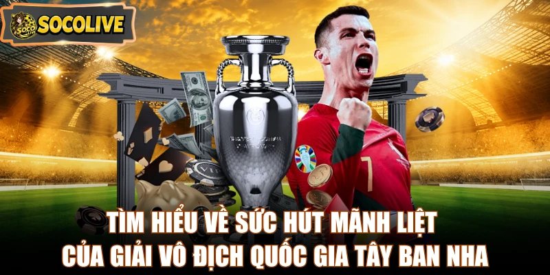 Tìm hiểu về sức hút mãnh liệt của giải vô địch quốc gia Tây Ban Nha