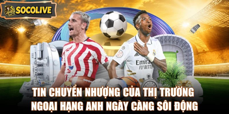 Tin chuyển nhượng của thị trường Ngoại Hạng Anh ngày càng sôi động