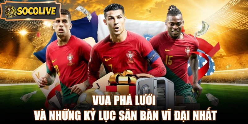 Vua phá lưới và những kỷ lục săn bàn vĩ đại nhất