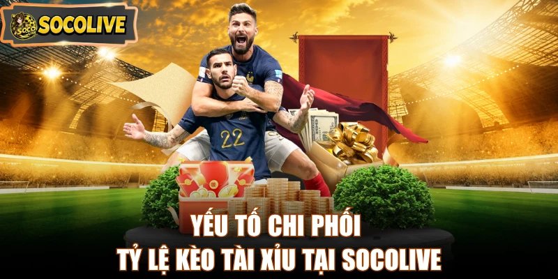 Yếu tố chi phối tỷ lệ kèo tài xỉu tại Socolive